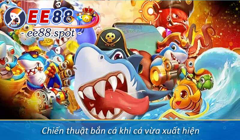 Cách Chơi Bắn Cá H5 Thắng Trăm Triệu Từ Cao Thủ EE88 6 Chiến thuật bắn cá khi cá vừa xuất hiện