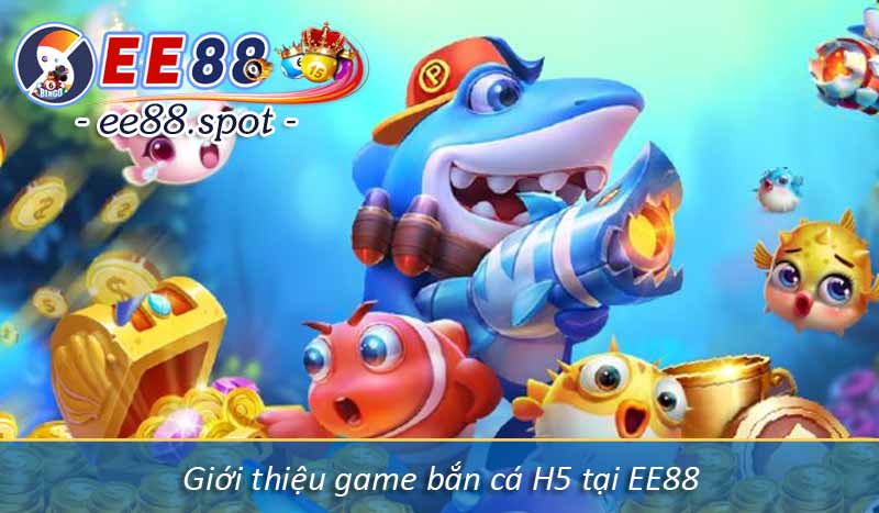 Cách Chơi Bắn Cá H5 Thắng Trăm Triệu Từ Cao Thủ EE88 2 Giới thiệu game bắn cá H5 tại EE88